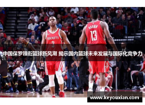 中国保罗领衔篮球新风潮 揭示国内篮球未来发展与国际化竞争力