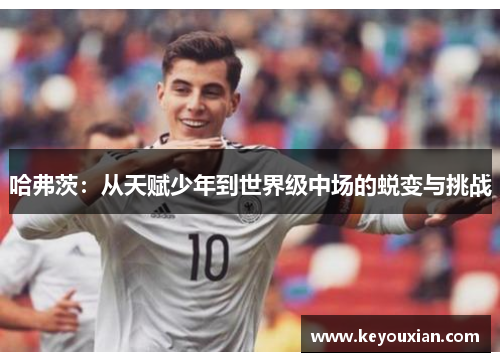 哈弗茨：从天赋少年到世界级中场的蜕变与挑战