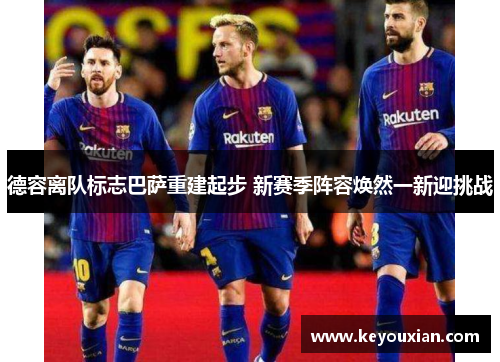 德容离队标志巴萨重建起步 新赛季阵容焕然一新迎挑战