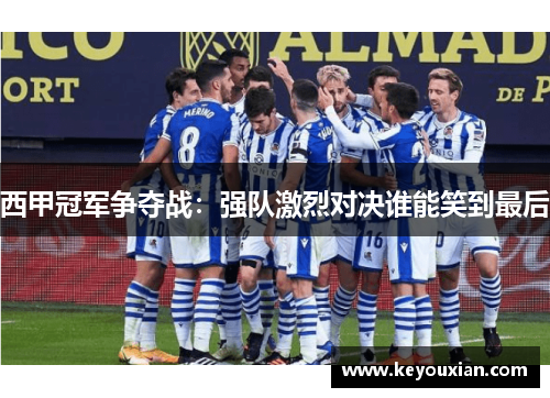 西甲冠军争夺战：强队激烈对决谁能笑到最后